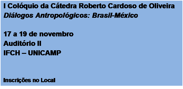 Text Box: I Colquio da Ctedra Roberto Cardoso de Oliveira
Dilogos Antropolgicos: Brasil-Mxico

17 a 19 de novembro
Auditrio II
IFCH  UNICAMP


Inscries no Local

